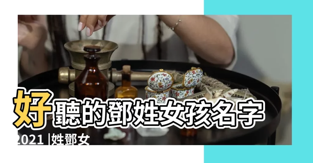 好聽的鄧姓女孩名字2021 |姓鄧女寶寶取名字大全 |鄧姓女寶寶名字大全 |【姓鄧女寶寶好名字】