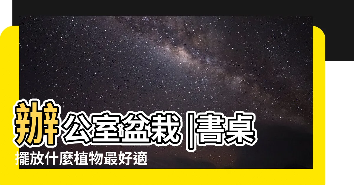 【適合放書桌的植物】辦公室盆栽 |書桌擺放什麼植物最好適合養在書桌上的植物 |種適合辦公室的植物 |