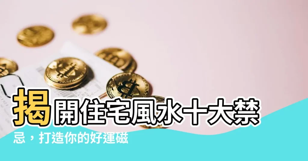【住宅 風水】揭開住宅風水十大禁忌，打造你的好運磁場！