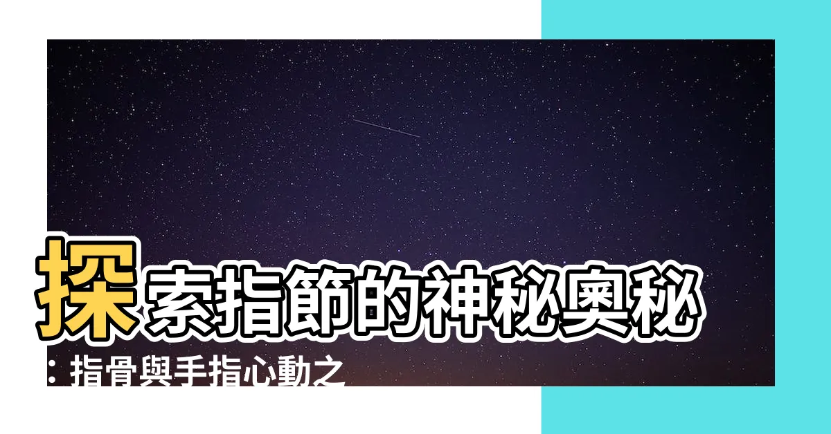 【指節】探索指節的神秘奧秘：指骨與手指心動之旅