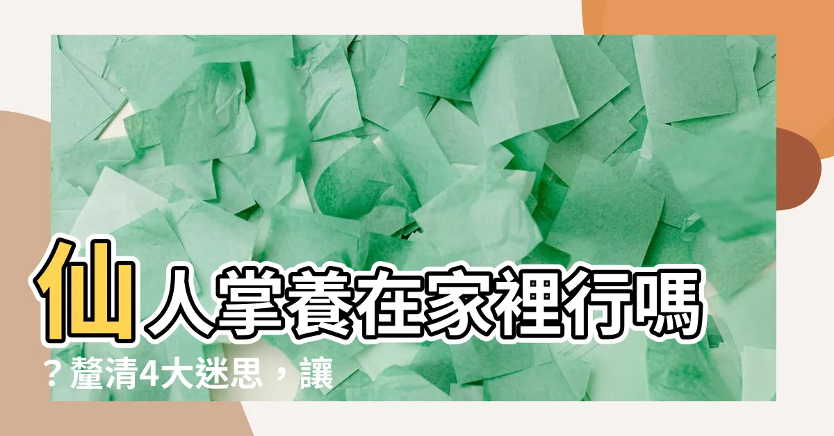 【家裡可以種仙人掌嗎】仙人掌養在家裡行嗎？釐清4大迷思，讓你住得福氣滿滿！