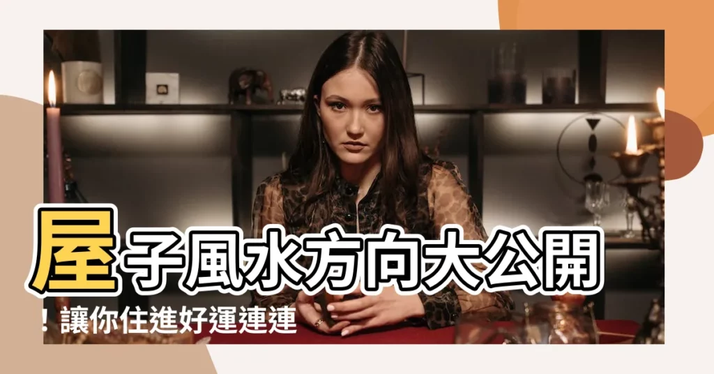 【屋子風水方向】屋子風水方向大公開！讓你住進好運連連的旺宅