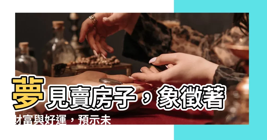 【夢見賣房子】夢見賣房子，象徵著財富與好運，預示未來生活富足、順遂！