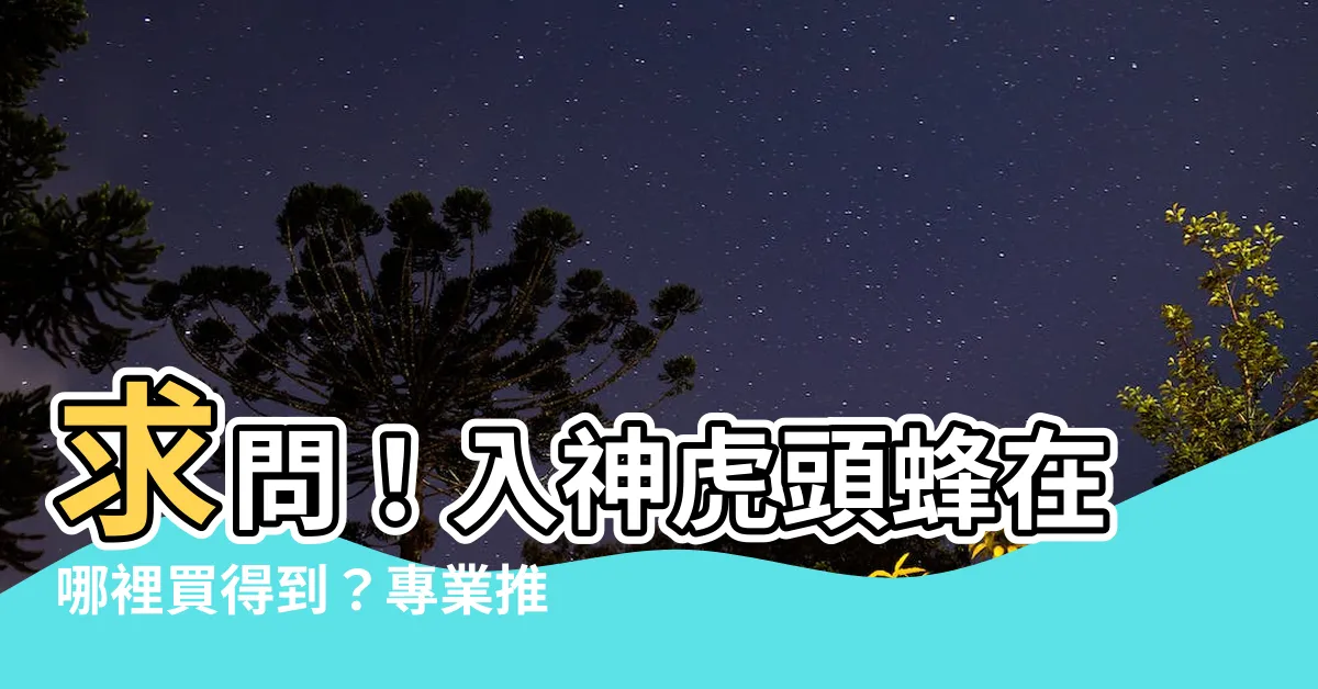 【入神虎頭蜂哪裡買】求問！入神虎頭蜂在哪裡買得到？專業推薦指南
