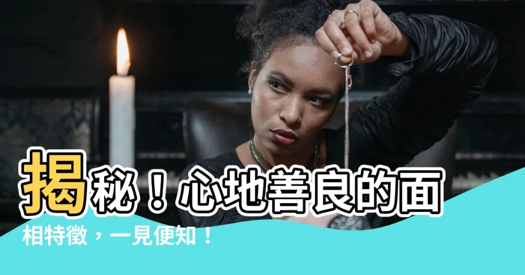 【心地善良面相】揭秘！心地善良的面相特徵，一見便知！