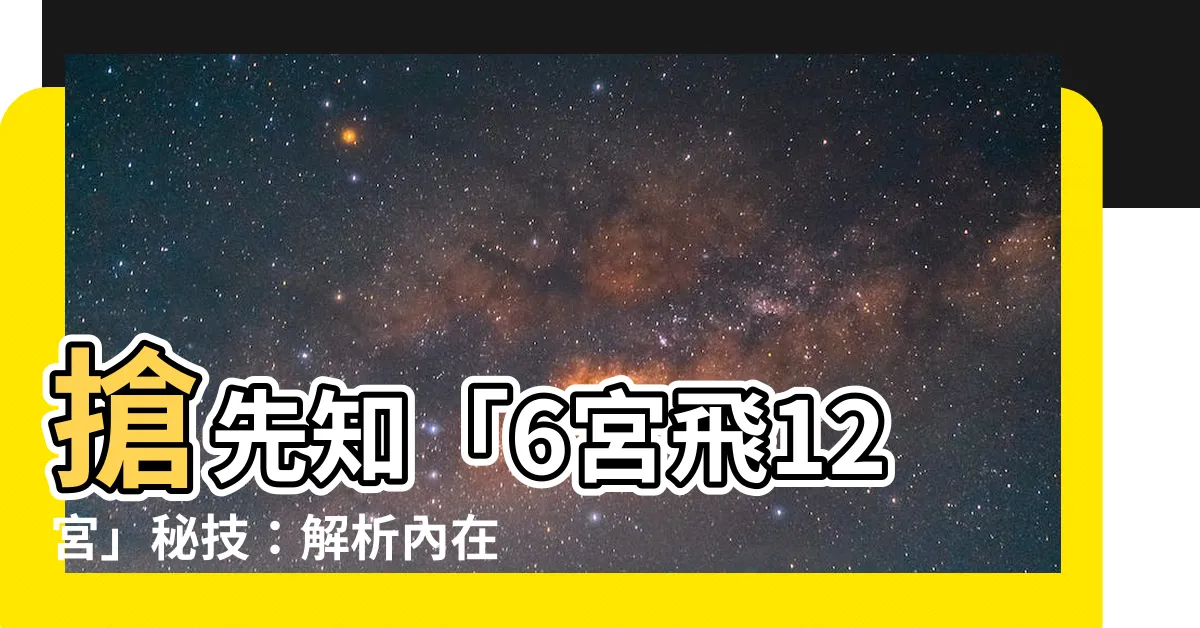 【6宮飛12宮】搶先知「6宮飛12宮」秘技：解析內在宮主星的驚人力量！