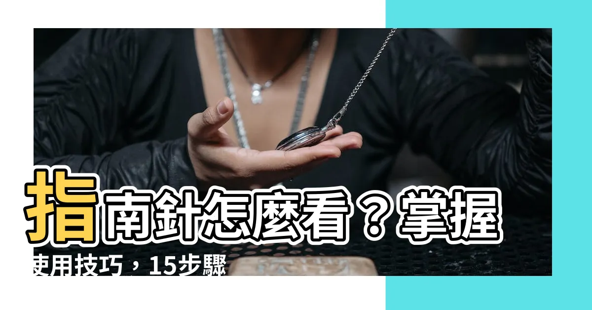 【指南針 怎麼看】指南針怎麼看？掌握使用技巧，15步驟快速上手