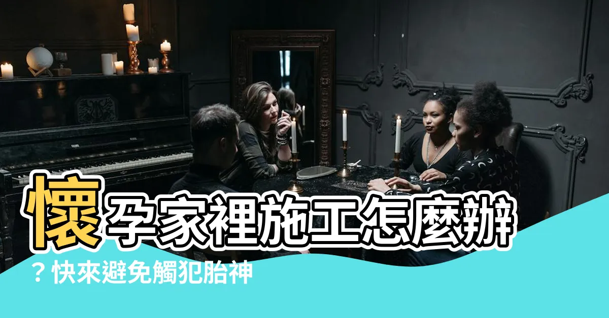 【懷孕家裡施工怎麼辦】懷孕家裡施工怎麼辦？快來避免觸犯胎神招數一次搞定！