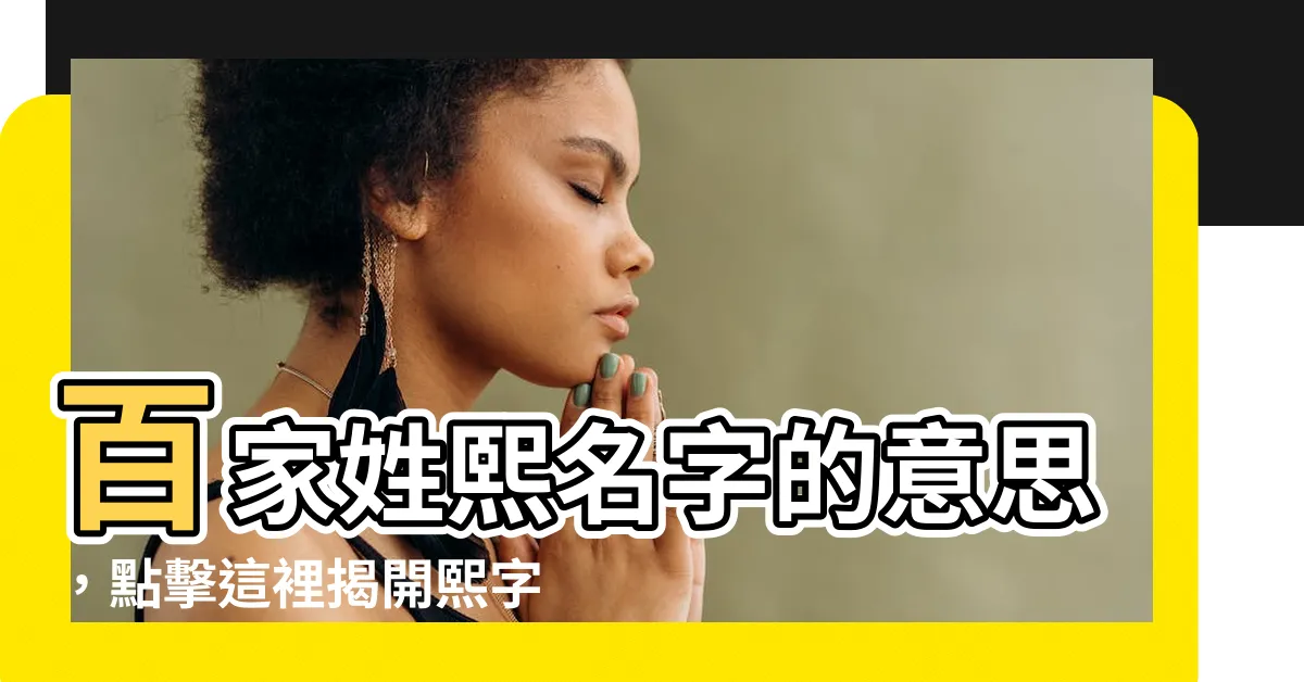 【熙 名字 意思】百家姓熙名字的意思，點擊這裡揭開熙字五行的秘密