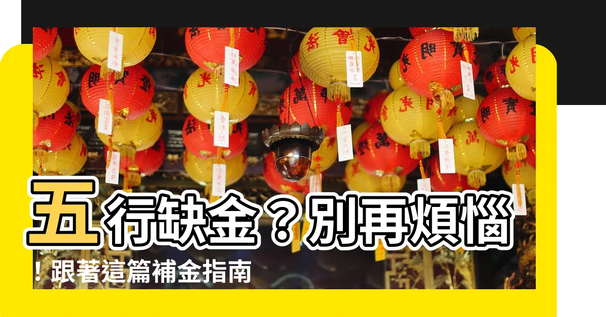 【缺金 五行】五行缺金？別再煩惱！跟著這篇補金指南，讓你五行圓滿