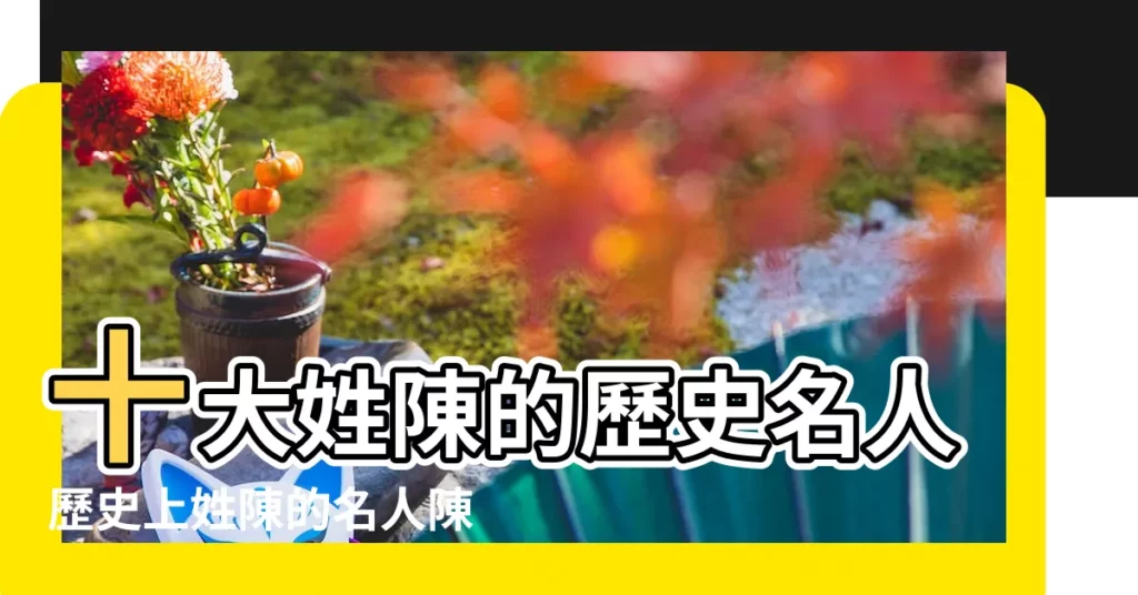 十大姓陳的歷史名人歷史上姓陳的名人陳姓歷史名人 |看看你有麼 |陳姓歷史上的50位傑出人物 |【中國歷史上姓陳的名人】