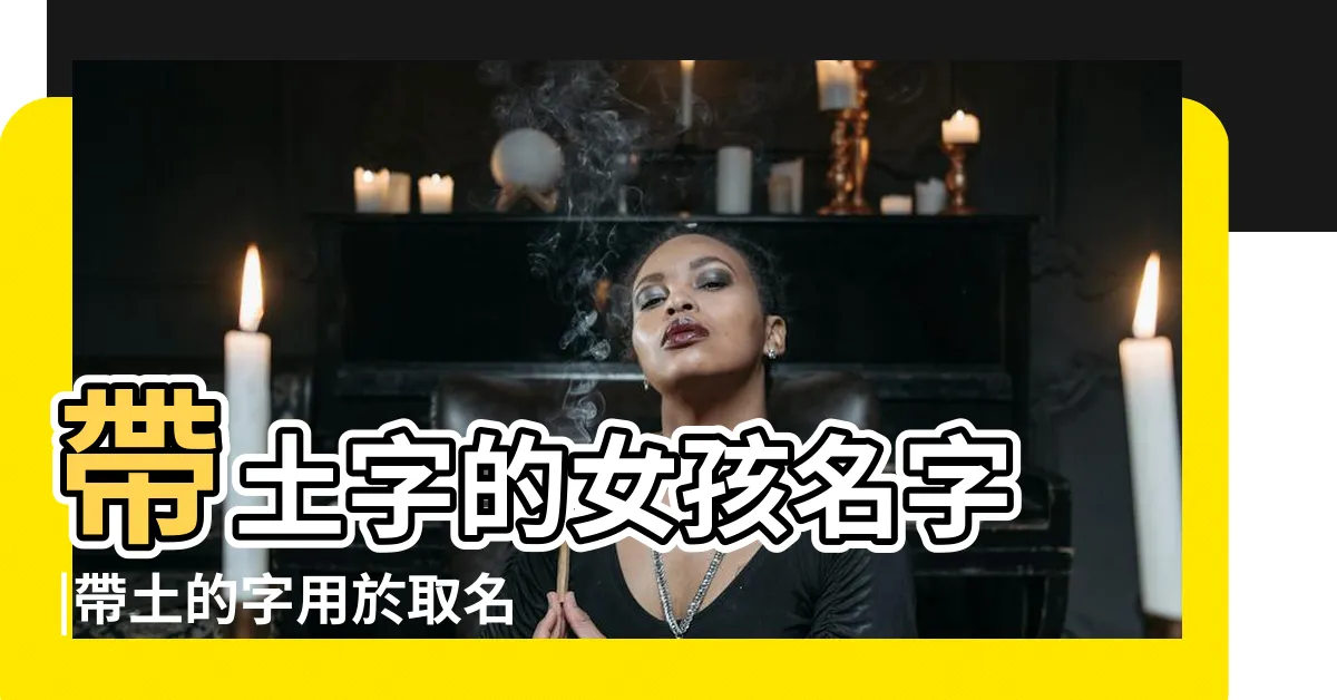 【帶土的名字】帶土字的女孩名字 |帶土的字用於取名含有土的字有哪些適合起名 |帶土字旁的字有哪些 |