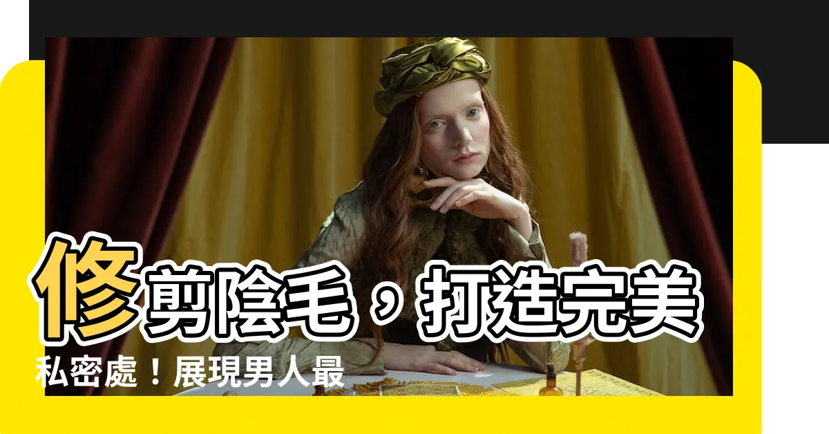 【陰毛 修剪】修剪陰毛，打造完美私密處！展現男人最後一里路的技能解鎖