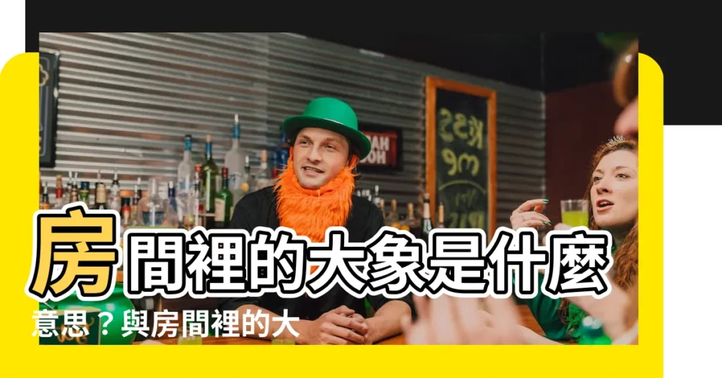 【房間裡的大象意思】房間裡的大象是什麼意思？與房間裡的大象無關