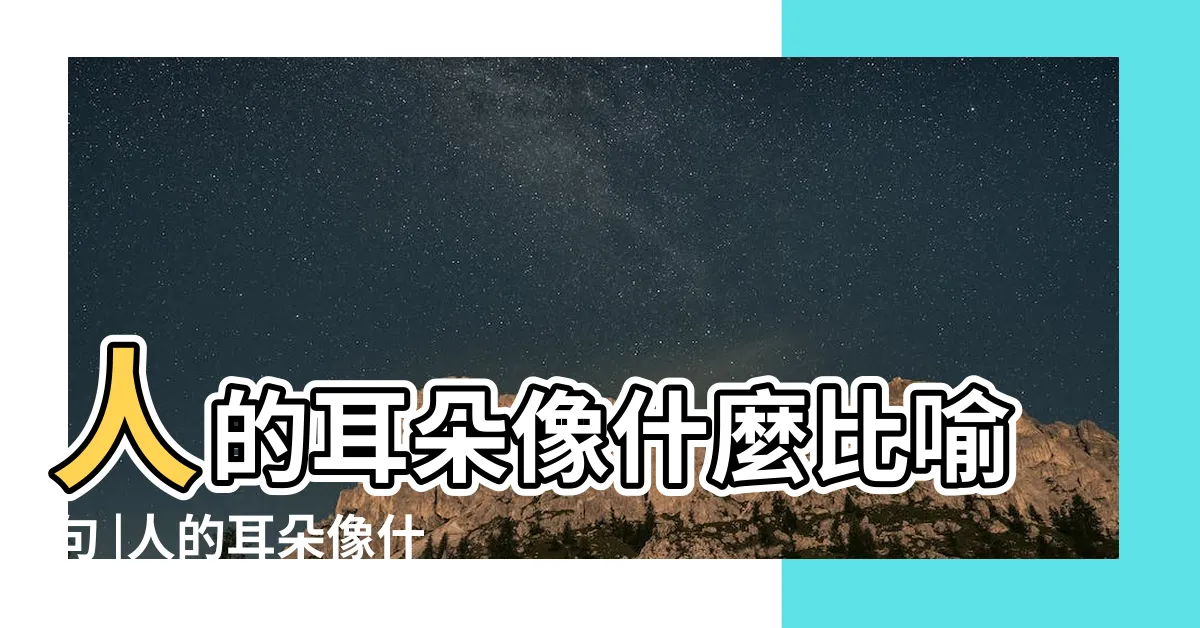 【人的耳朵像什麼】人的耳朵像什麼比喻句 |人的耳朵像什麼 |人的耳朵像什麼比喻句 |