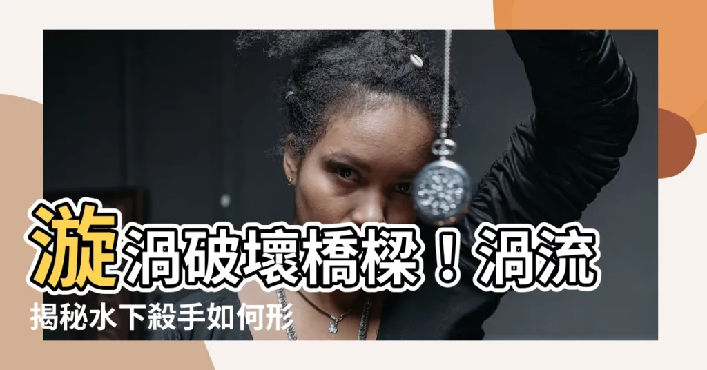 【漩渦 形成】漩渦破壞橋樑!渦流揭秘水下殺手如何形成