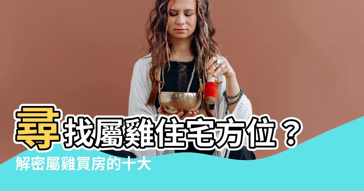 【屬雞住宅方位】尋找屬雞住宅方位？解密屬雞買房的十大忌與貼心建議！