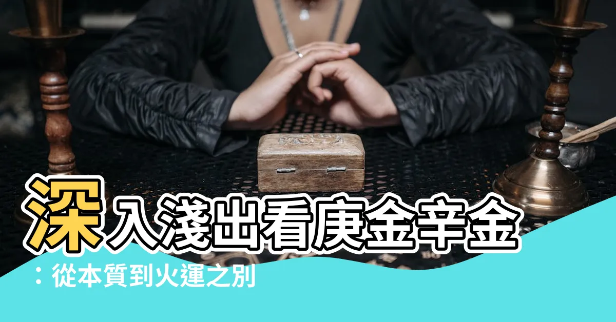 【庚金和辛金】深入淺出看庚金辛金：從本質到火運之別