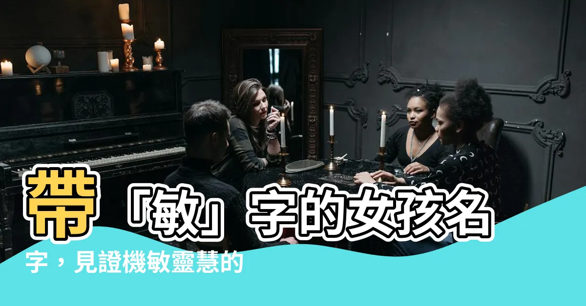 【敏名字】帶「敏」字的女孩名字，見證機敏靈慧的風采