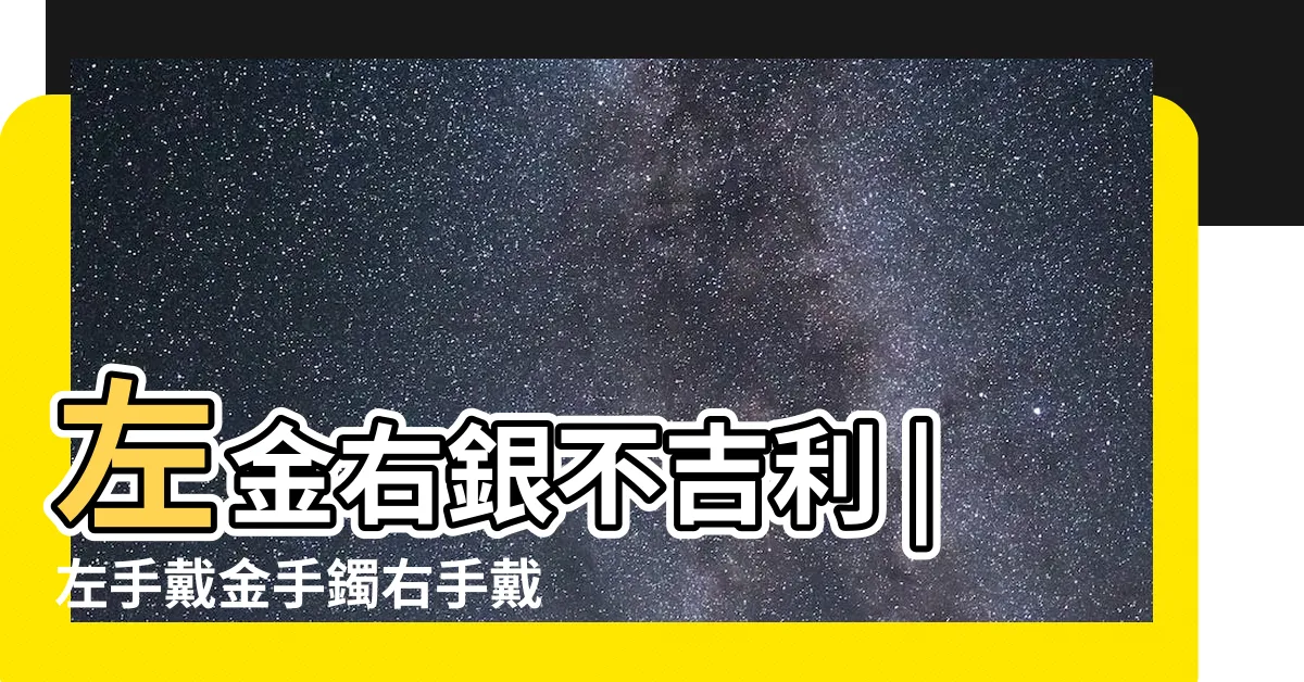 【左手戴銀右手戴金】左金右銀不吉利 |左手戴金手鐲右手戴銀手鐲好嗎 |為什麼是左手戴金 |