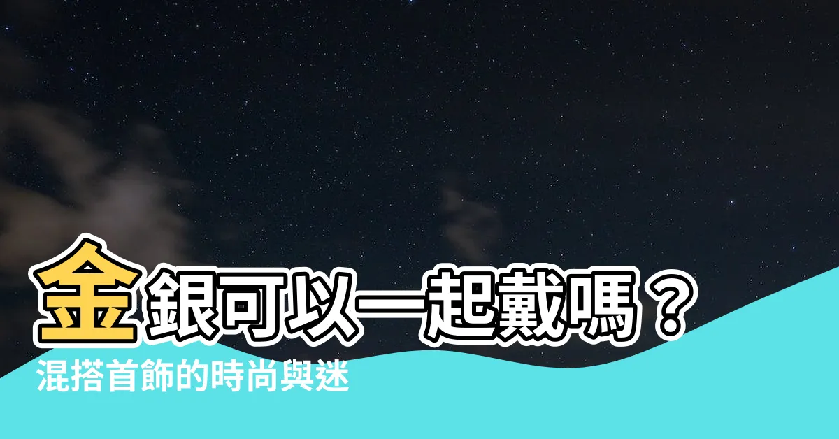 【金銀可以一起戴嗎】金銀可以一起戴嗎？混搭首飾的時尚與迷思
