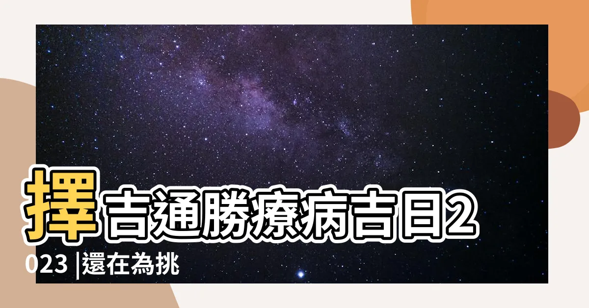 【開刀吉日】擇吉通勝療病吉日2023 |還在為挑好日子苦惱嗎 |傳授一招通用的擇日方法 |