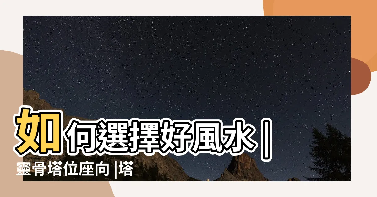 【塔位方位選擇】如何選擇好風水 |靈骨塔位座向 |塔位選位建議方向參考表 |