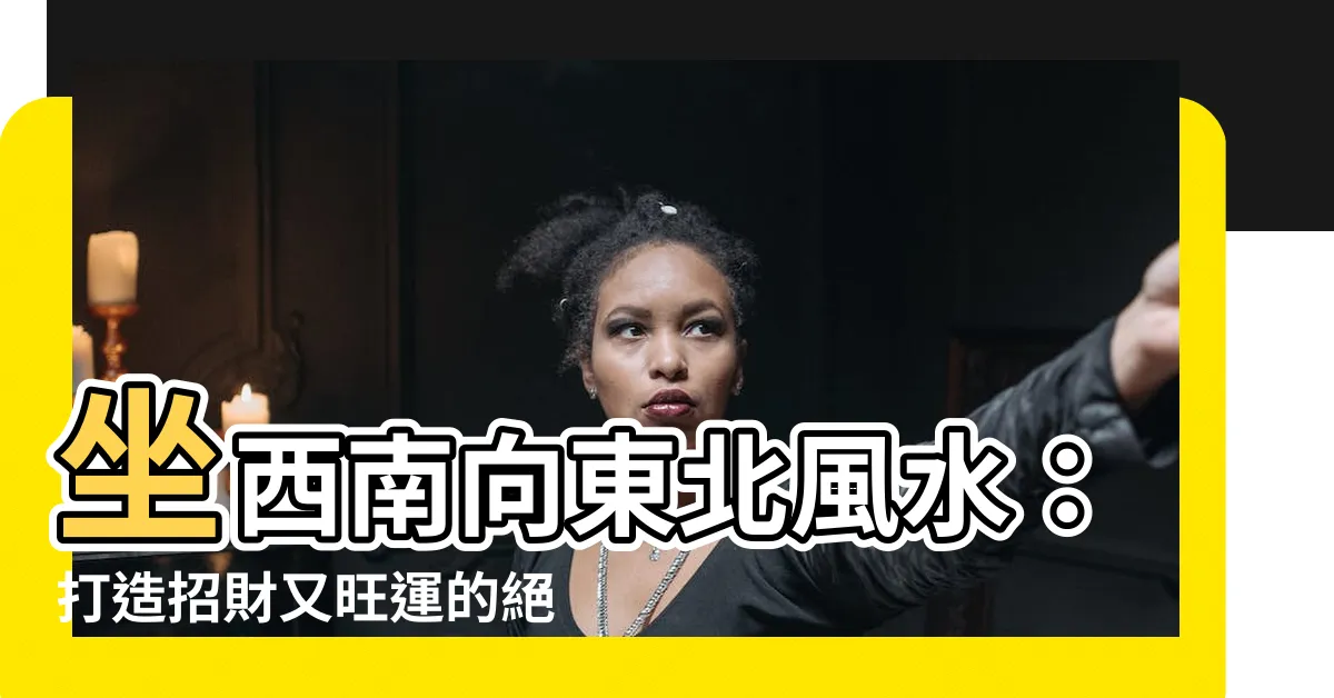 【坐西南向東北風水】坐西南向東北風水：打造招財又旺運的絕佳方位