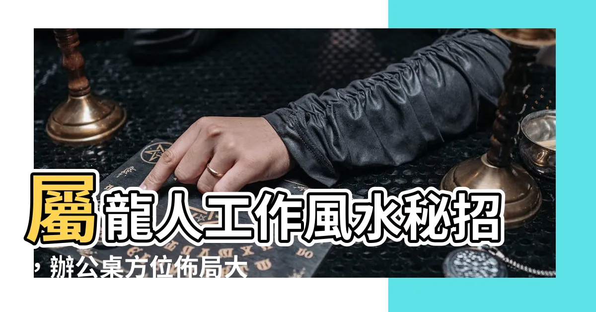 【屬龍辦公桌方位】屬龍人工作風水秘招，辦公桌方位佈局大公開！