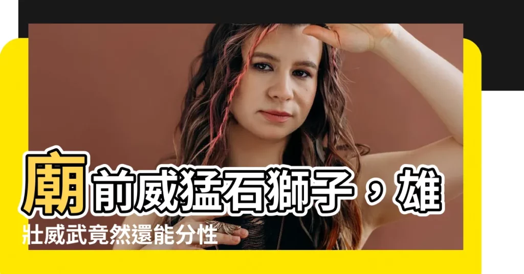 【廟前石獅子公母】廟前威猛石獅子，雄壯威武竟然還能分性別？