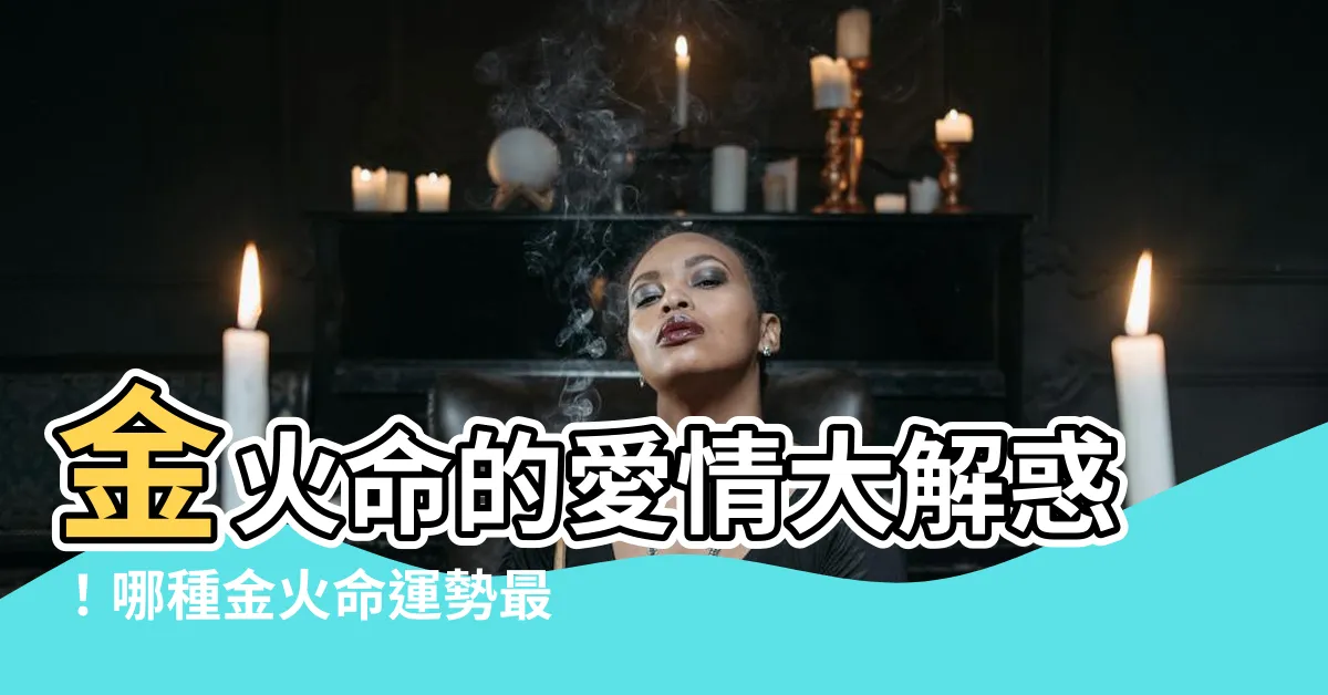 【金火命】金火命的愛情大解惑！哪種金火命運勢最旺？