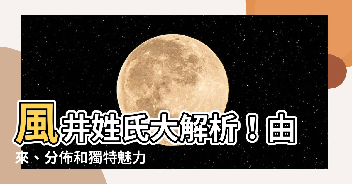 【風井】風井姓氏大解析！由來、分佈和獨特魅力揭秘