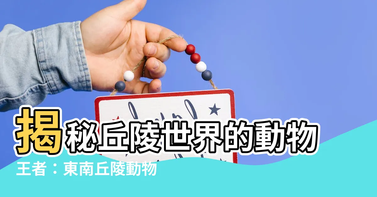 【丘陵動物】揭秘丘陵世界的動物王者：東南丘陵動物全名錄
