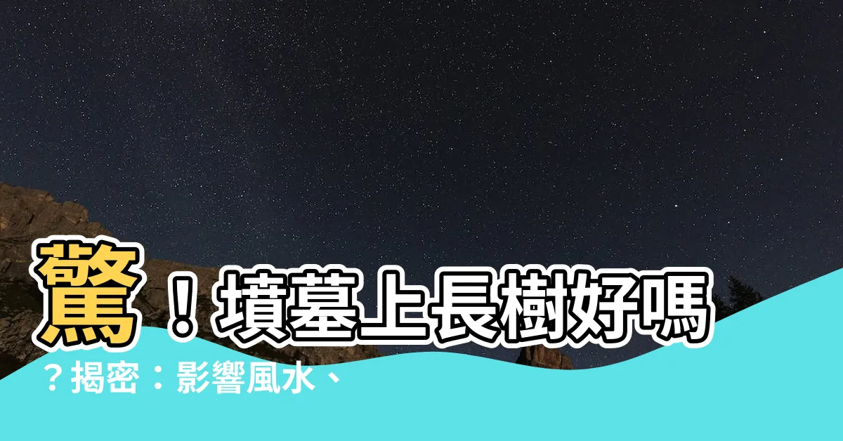 【墳墓上長樹】驚！墳墓上長樹好嗎？揭密：影響風水、破解之法大公開！