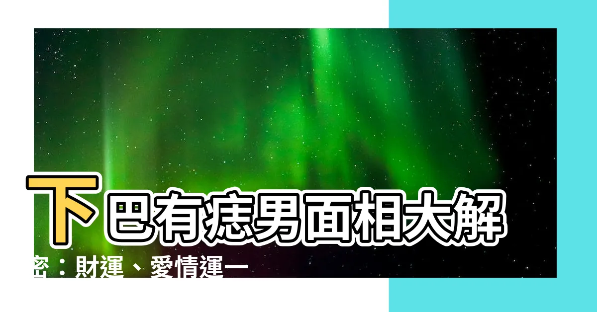 【下巴有痣男】下巴有痣男面相大解密：財運、愛情運一次揭曉！