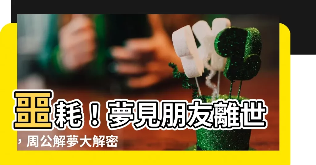 【夢見朋友去世】噩耗！夢見朋友離世，周公解夢大解密