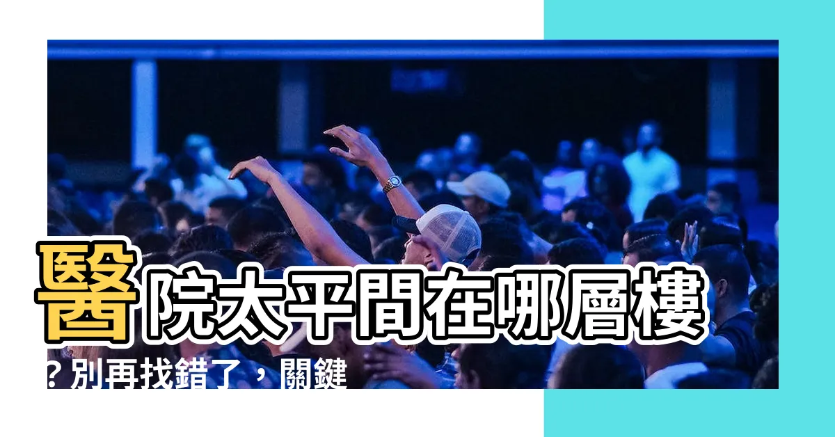 【醫院太平間在幾樓】醫院太平間在哪層樓？別再找錯了，關鍵就在於「風水」！
