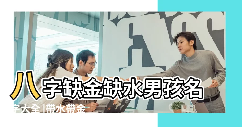 八字缺金缺水男孩名字大全 |帶水帶金的名字大全五行取名 |五行屬金水的男孩起名大全 |【五行屬水和金的名字男孩】
