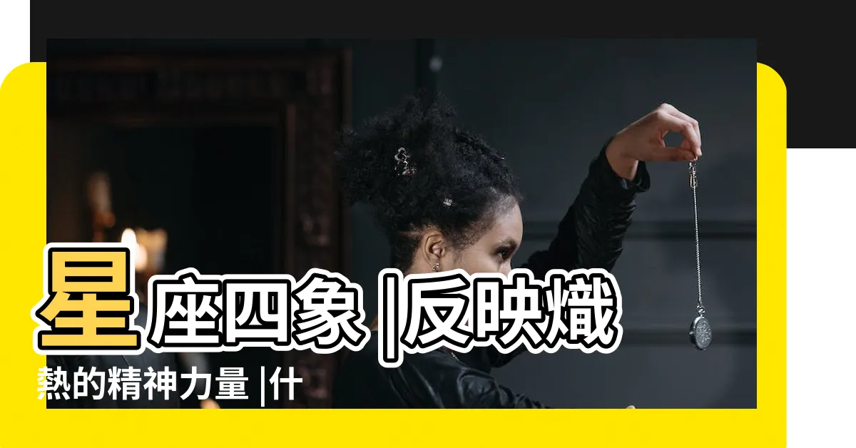 【四象星座】星座四象 |反映熾熱的精神力量 |什麼是四象星座 |