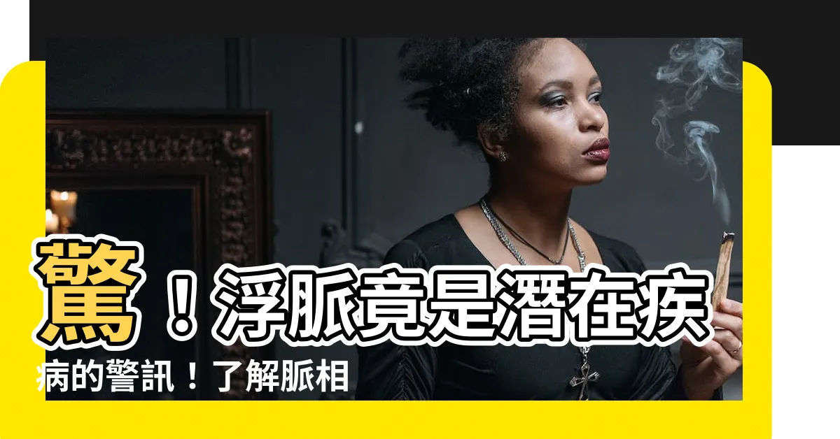 【脈相 浮滑】驚！浮脈竟是潛在疾病的警訊！瞭解脈相浮滑，預防身體危機