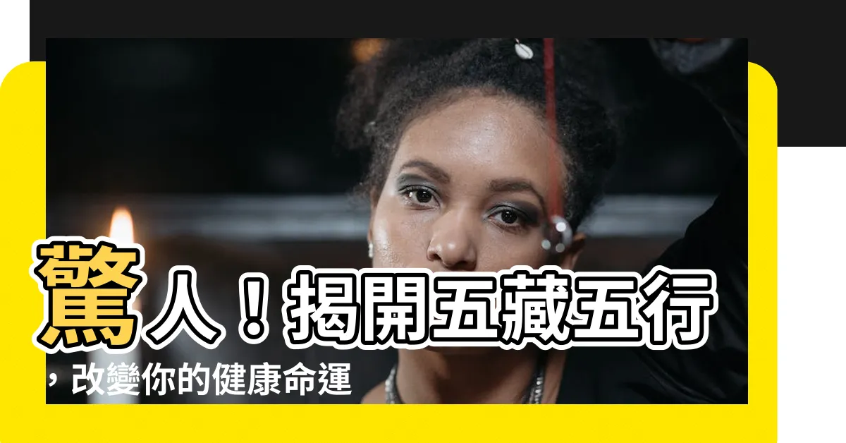 【五藏五行】驚人！揭開五藏五行，改變你的健康命運的秘密！