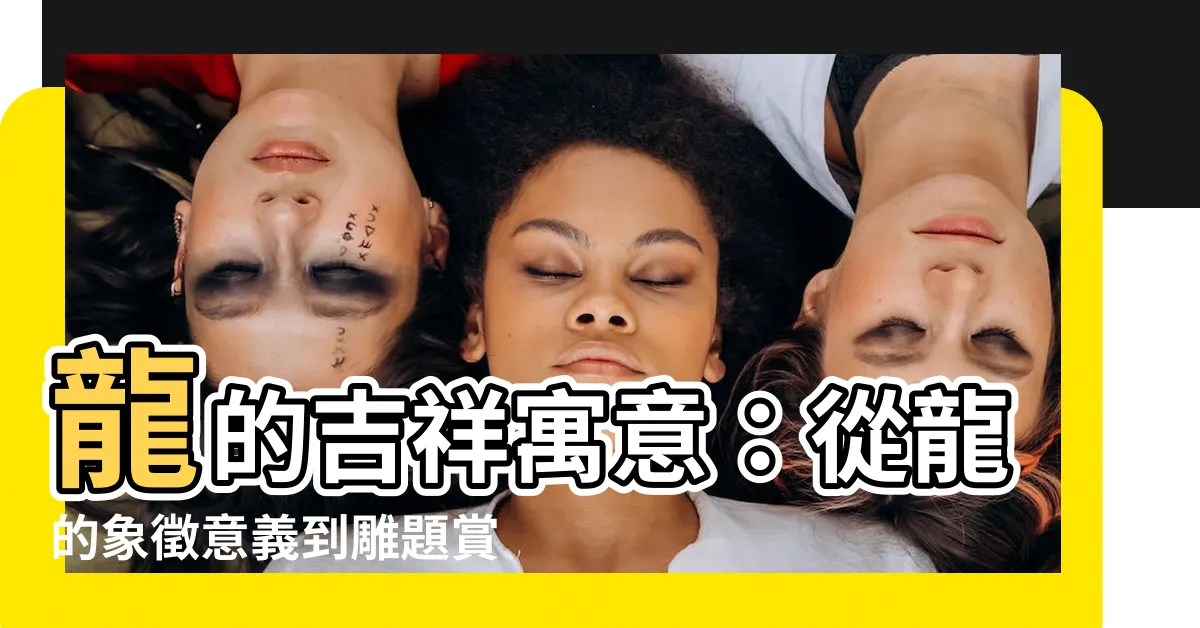 【龍 寓意】龍的吉祥寓意：從龍的象徵意義到雕題賞析
