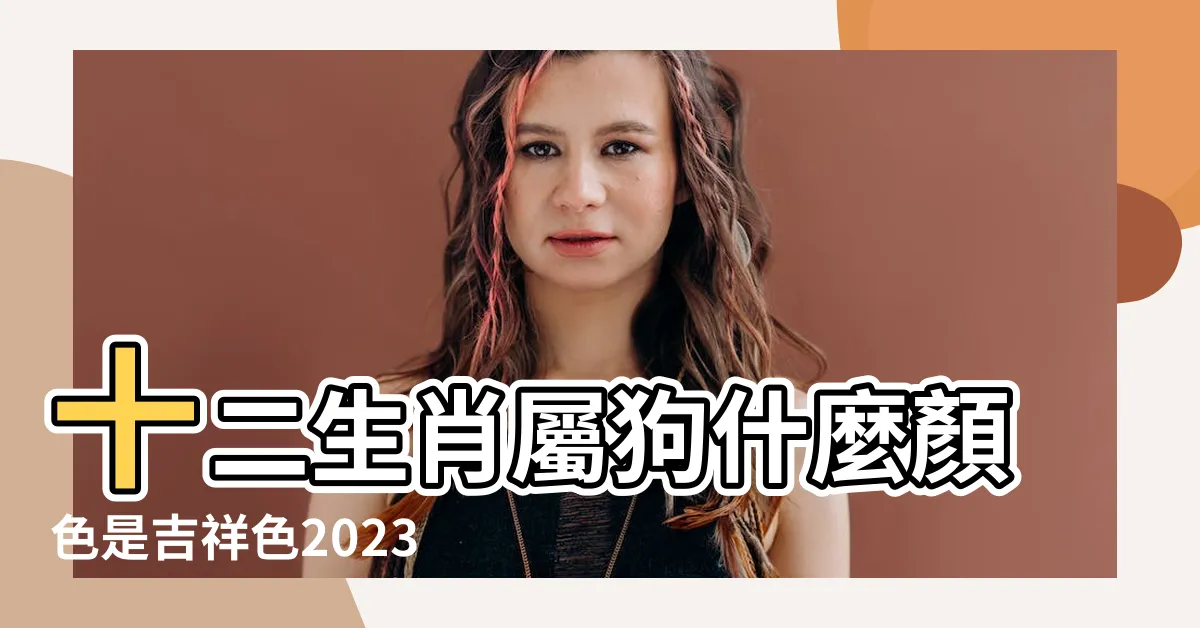 【屬狗顏色】十二生肖屬狗什麼顏色是吉祥色2023最吉利顏色 |生肖狗的幸運色 |2024年屬狗的幸運色和禁忌色 |