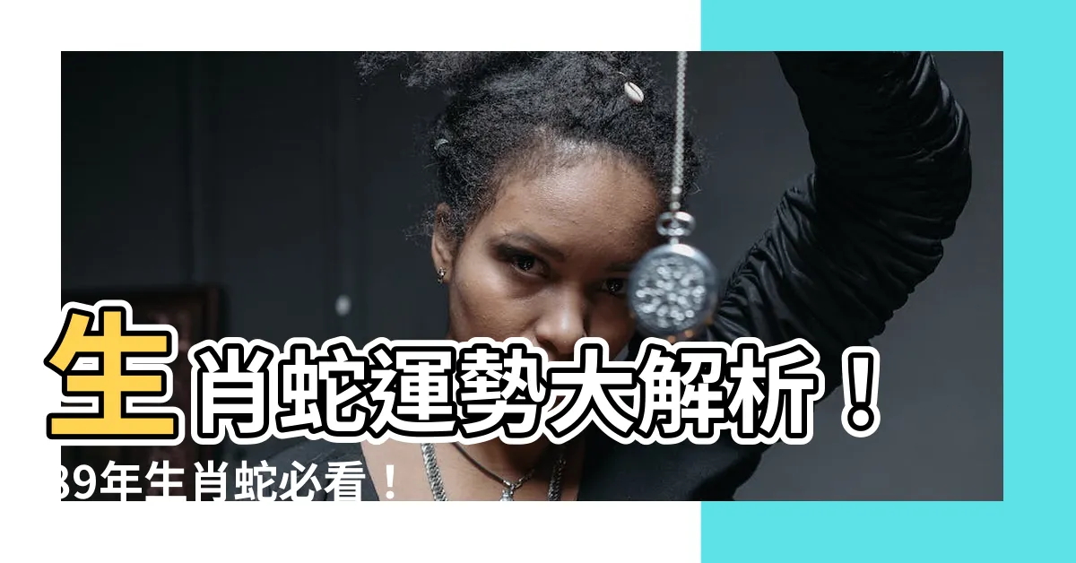 【89年 生肖】生肖蛇運勢大解析！89年生肖蛇必看！30歲後運勢大躍升？