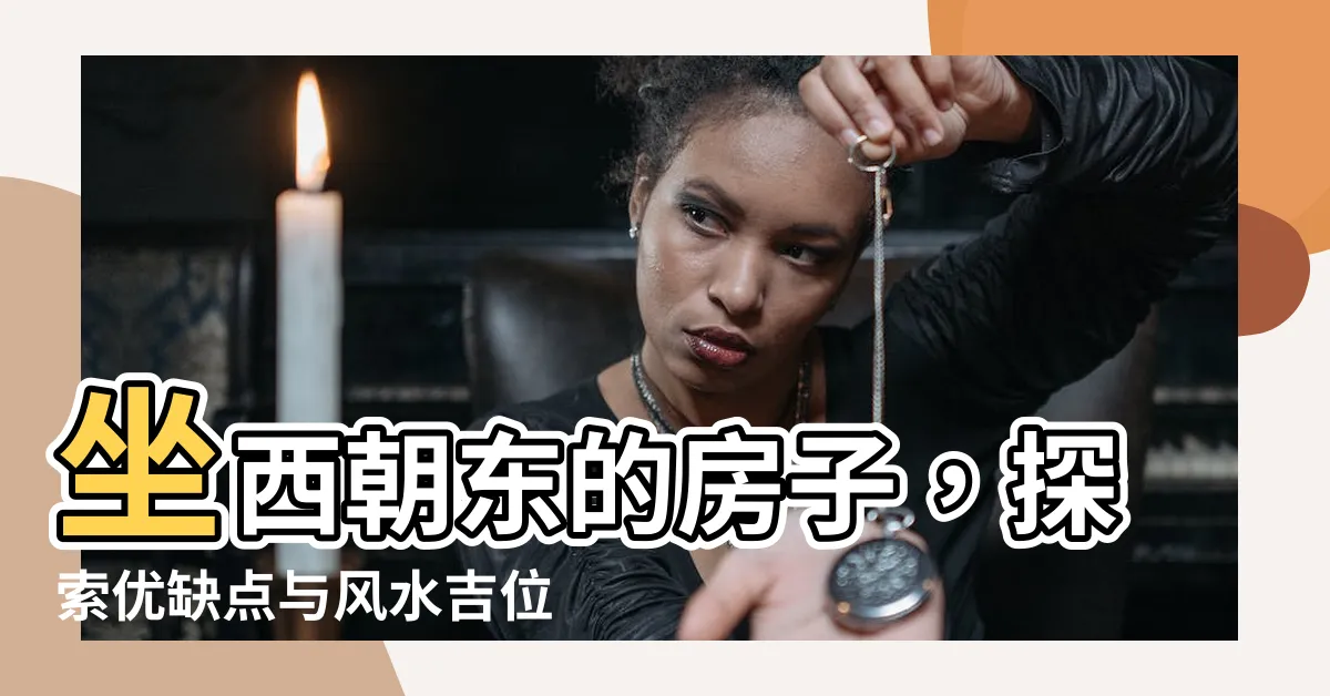 【坐西朝東的房子優缺點】坐西朝東的房子，探索優缺點與風水吉位圖
