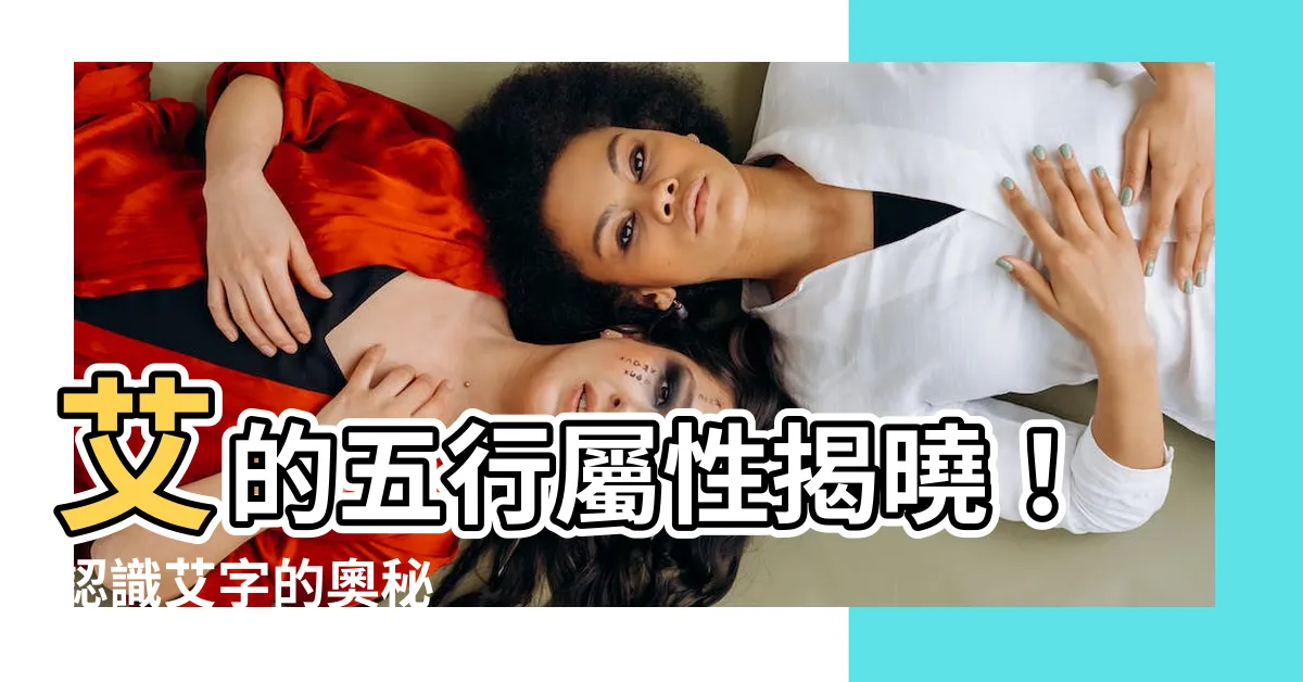 【艾 五行】艾的五行屬性揭曉！認識艾字的奧秘