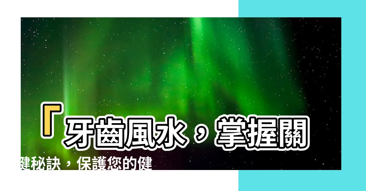 【牙齒風水】「牙齒風水，掌握關鍵秘訣，保護您的健康！」