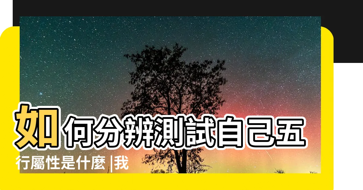 【測試 自己 屬性】如何分辨測試自己五行屬性是什麼 |我的五行屬性 |測試你真實的性格屬性 |