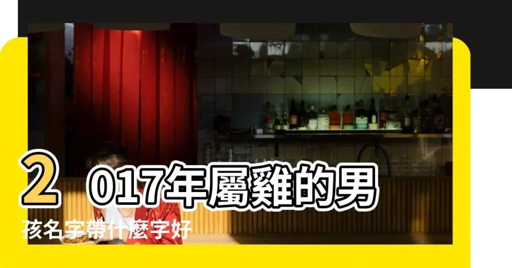 2017年屬雞的男孩名字帶什麼字好 |2017雞年男孩起名大全 |2017雞年寶寶名字大全 |【屬雞男孩取名大全2017】