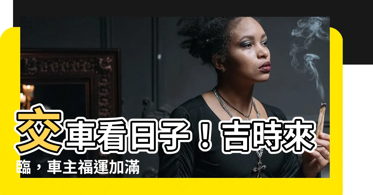 【交車 看日子】交車看日子！吉時來臨，車主福運加滿